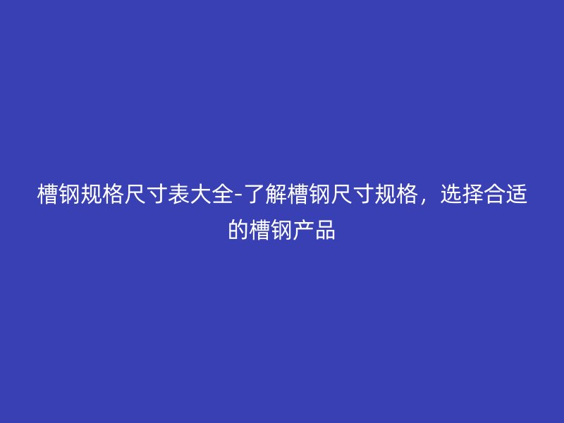 槽鋼規(guī)格尺寸表大全-了解槽鋼尺寸規(guī)格，選擇合適的槽鋼產(chǎn)品