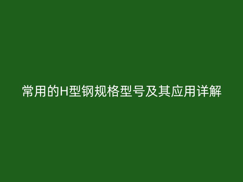 常用的H型鋼規(guī)格型號(hào)及其應(yīng)用詳解