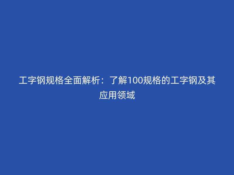 工字鋼規(guī)格全面解析：了解100規(guī)格的工字鋼及其應用領域