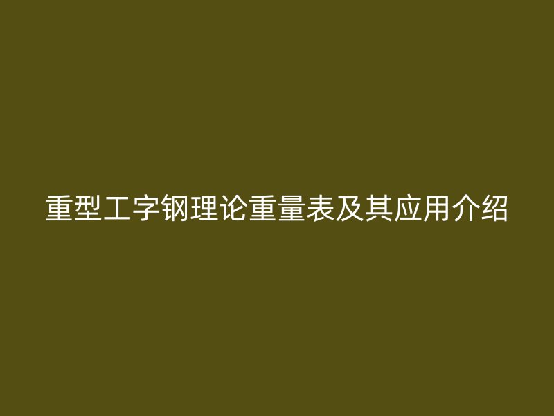 重型工字鋼理論重量表及其應用介紹