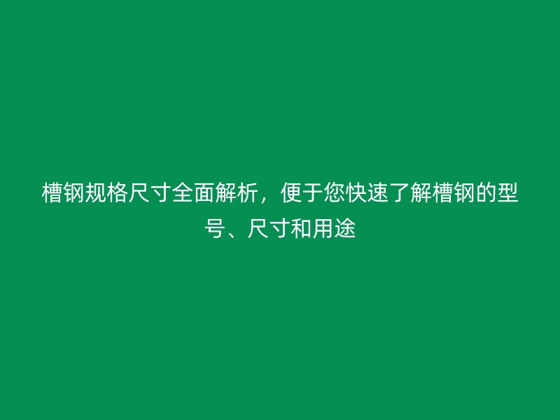 槽鋼規(guī)格尺寸全面解析，便于您快速了解槽鋼的型號、尺寸和用途