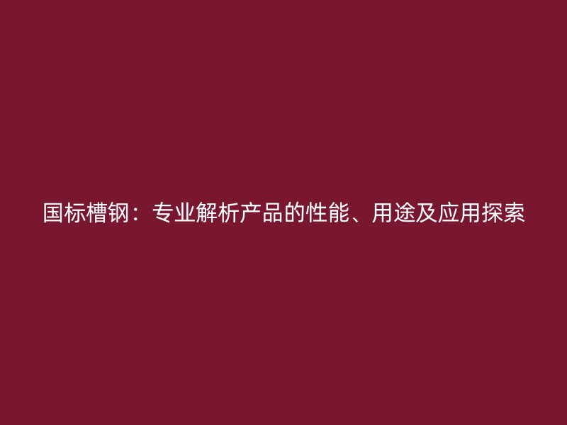 國標(biāo)槽鋼:專業(yè)解析產(chǎn)品的性能、用途及應(yīng)用探索