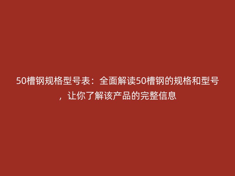 50槽鋼規(guī)格型號(hào)表：全面解讀50槽鋼的規(guī)格和型號(hào)，讓你了解該產(chǎn)品的完整信息