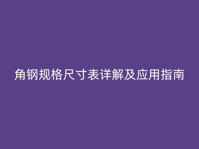 角鋼規(guī)格尺寸表詳解及應用指南