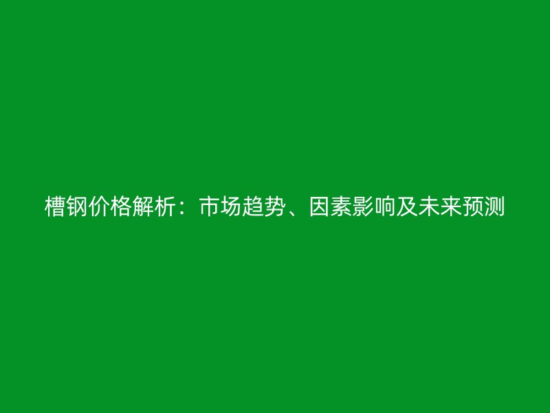 槽鋼價格解析：市場趨勢、因素影響及未來預(yù)測