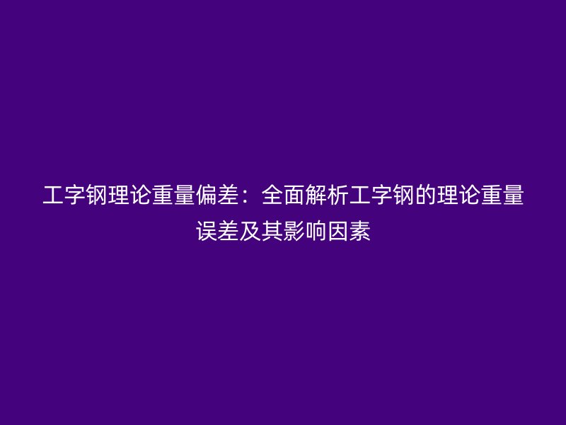 工字鋼理論重量偏差：全面解析工字鋼的理論重量誤差及其影響因素