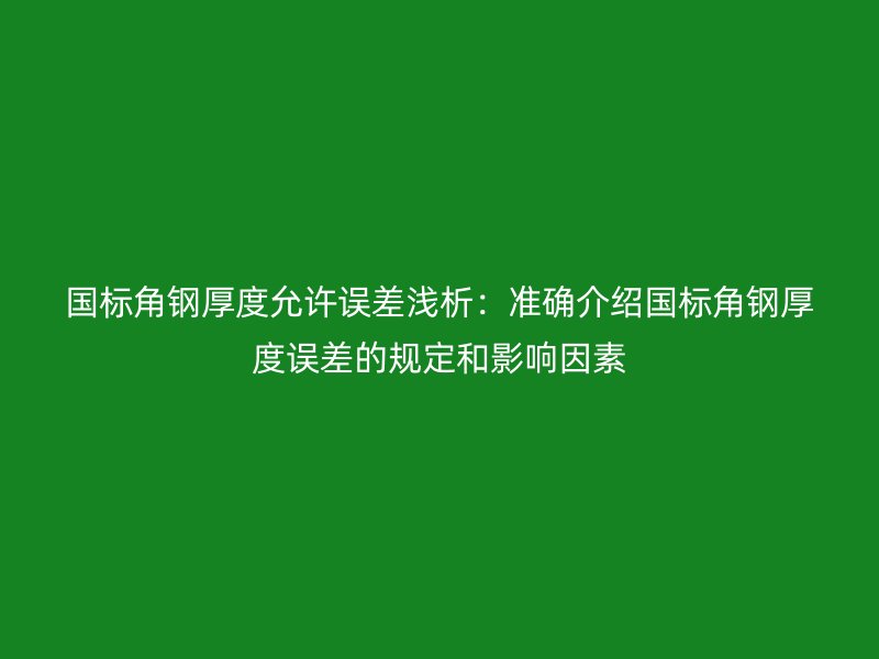 國標角鋼厚度允許誤差淺析：準確介紹國標角鋼厚度誤差的規(guī)定和影響因素