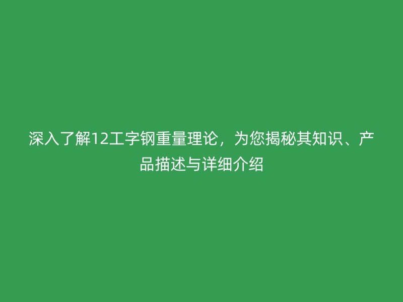 深入了解12工字鋼重量理論，為您揭秘其知識、產(chǎn)品描述與詳細介紹
