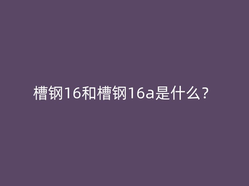 槽鋼16和槽鋼16a是什么？