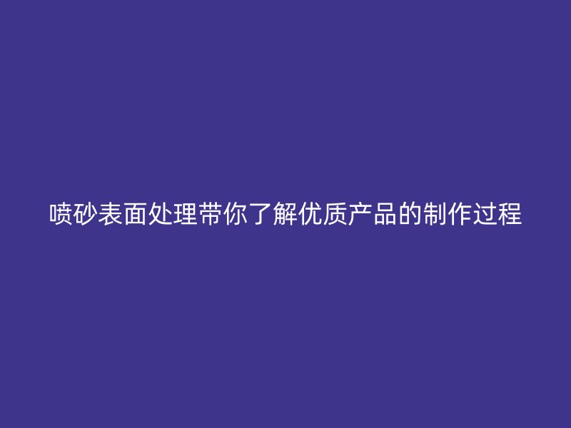 噴砂表面處理帶你了解優(yōu)質(zhì)產(chǎn)品的制作過程