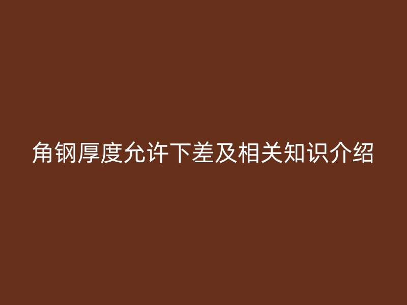 角鋼厚度允許下差及相關(guān)知識介紹