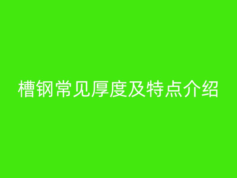 槽鋼常見厚度及特點(diǎn)介紹