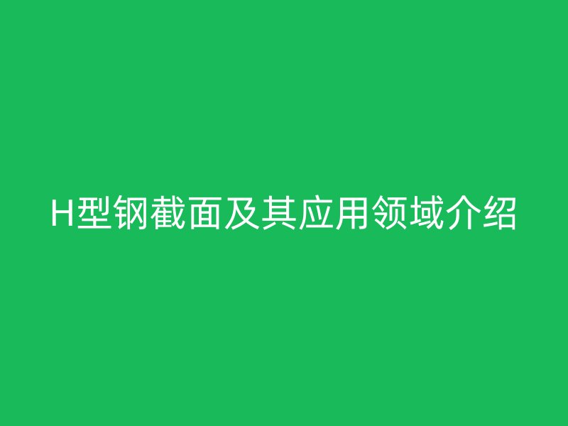 H型鋼截面及其應(yīng)用領(lǐng)域介紹