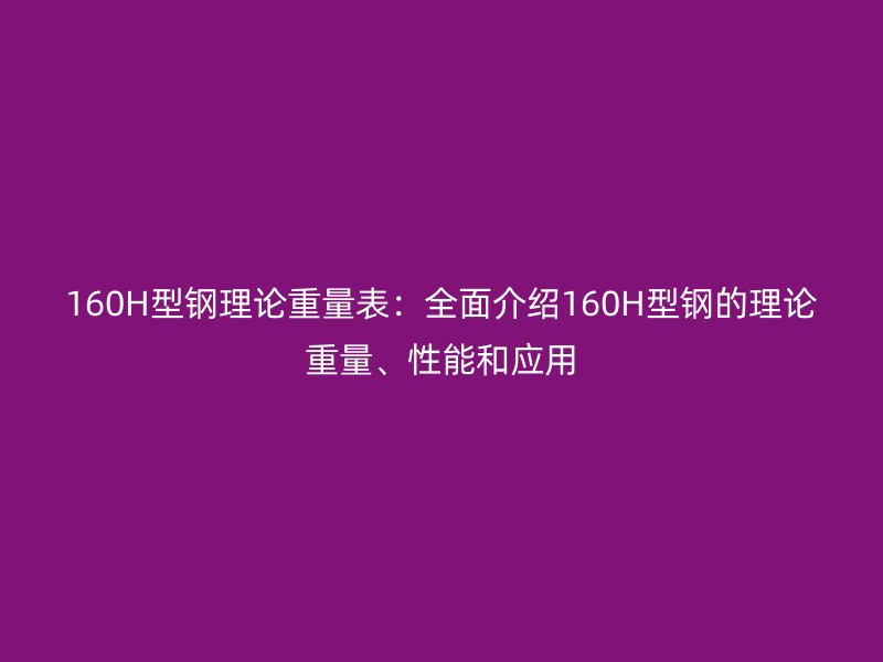 160H型鋼理論重量表：全面介紹160H型鋼的理論重量、性能和應(yīng)用