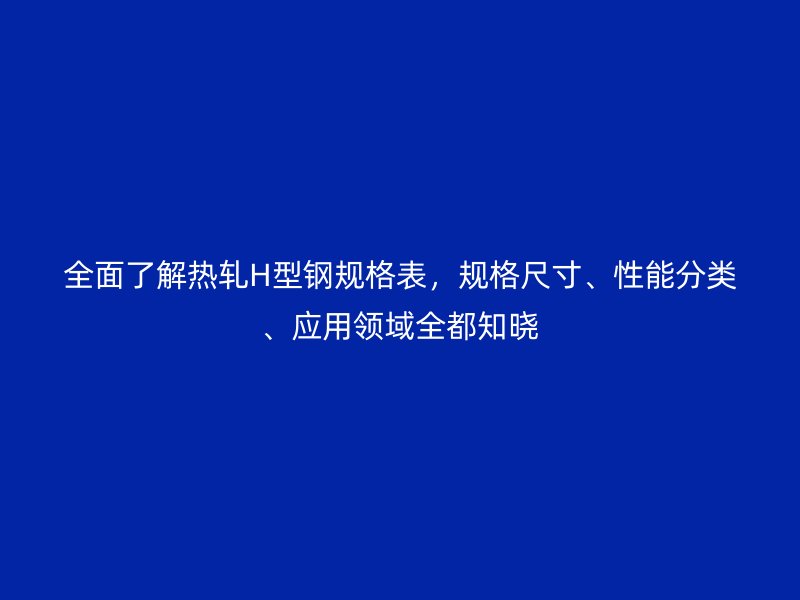 全面了解熱軋H型鋼規(guī)格表，規(guī)格尺寸、性能分類、應(yīng)用領(lǐng)域全都知曉
