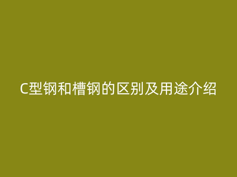 C型鋼和槽鋼的區(qū)別及用途介紹